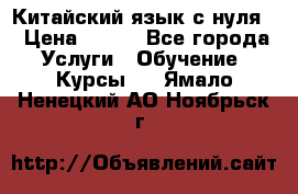 Китайский язык с нуля. › Цена ­ 750 - Все города Услуги » Обучение. Курсы   . Ямало-Ненецкий АО,Ноябрьск г.